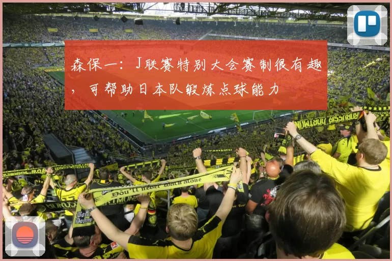 森保一：J联赛特别大会赛制很有趣，可帮助日本队锻炼点球能力