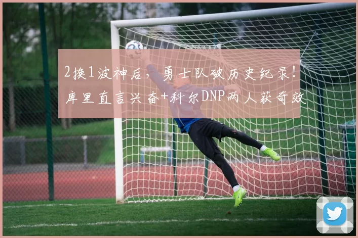 2换1波神后，勇士队破历史纪录！库里直言兴奋+科尔DNP两人获奇效