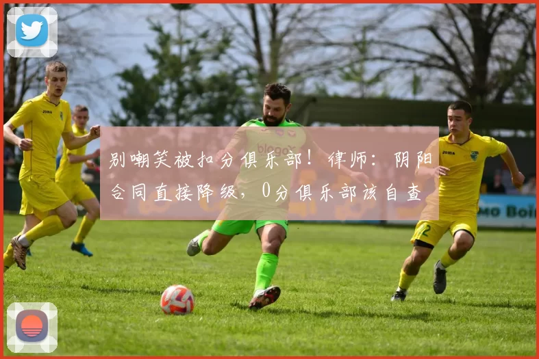 别嘲笑被扣分俱乐部！律师：阴阳合同直接降级，0分俱乐部该自查